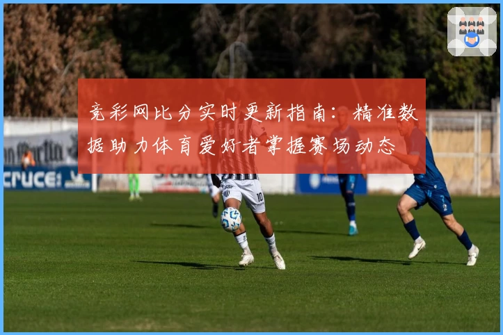 竞彩网比分实时更新指南：精准数据助力体育爱好者掌握赛场动态