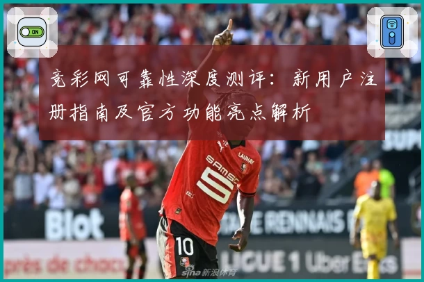竞彩网可靠性深度测评：新用户注册指南及官方功能亮点解析