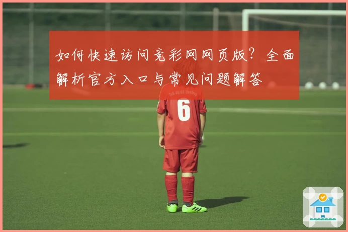 如何快速访问竞彩网网页版?全面解析官方入口与常见问题解答