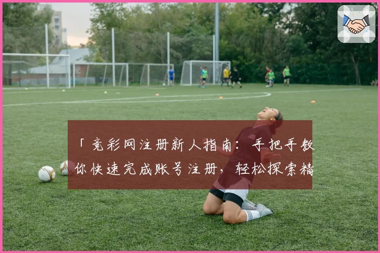 「竞彩网注册新人指南：手把手教你快速完成账号注册，轻松探索精彩赛事服务」