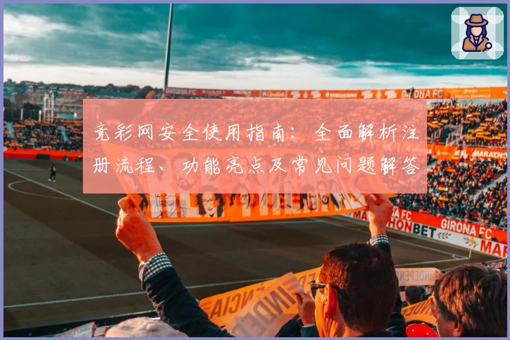 竞彩网安全使用指南：全面解析注册流程、功能亮点及常见问题解答