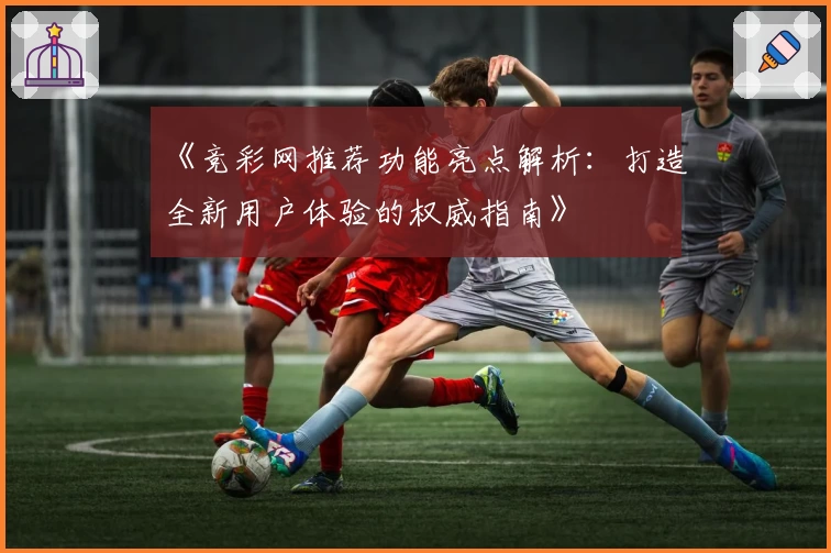 《竞彩网推荐功能亮点解析:打造全新用户体验的权威指南》