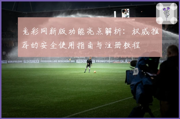 竞彩网新版功能亮点解析：权威推荐的安全使用指南与注册教程