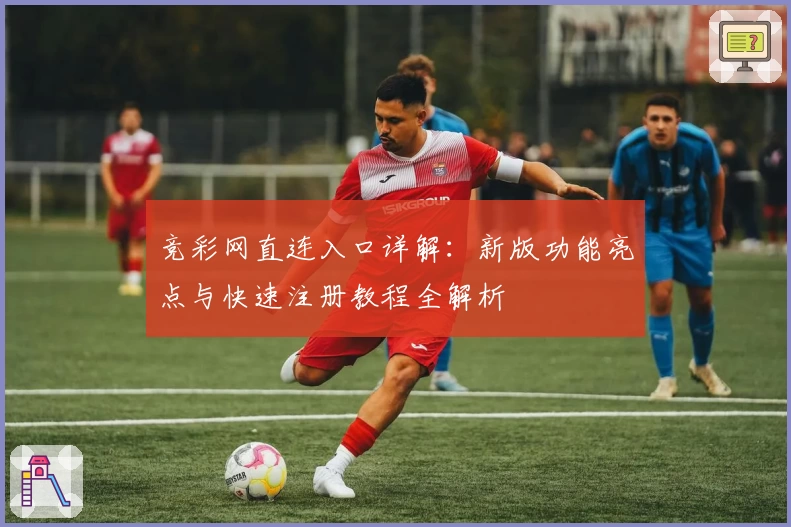 竞彩网直连入口详解：新版功能亮点与快速注册教程全解析