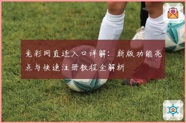 竞彩网直连入口详解：新版功能亮点与快速注册教程全解析