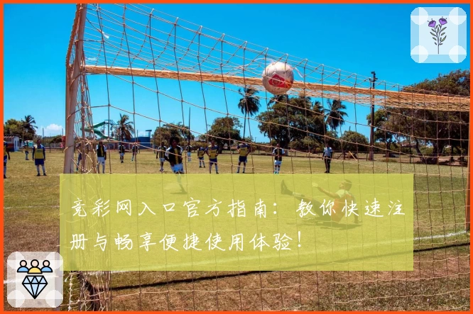 竞彩网入口官方指南：教你快速注册与畅享便捷使用体验！