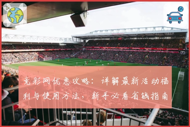 竞彩网优惠攻略：详解最新活动福利与使用方法，新手必看省钱指南