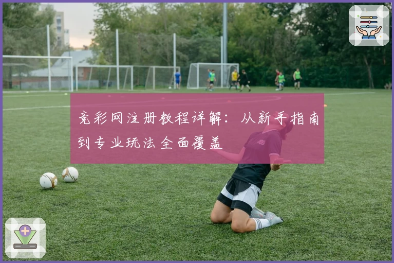 竞彩网注册教程详解：从新手指南到专业玩法全面覆盖