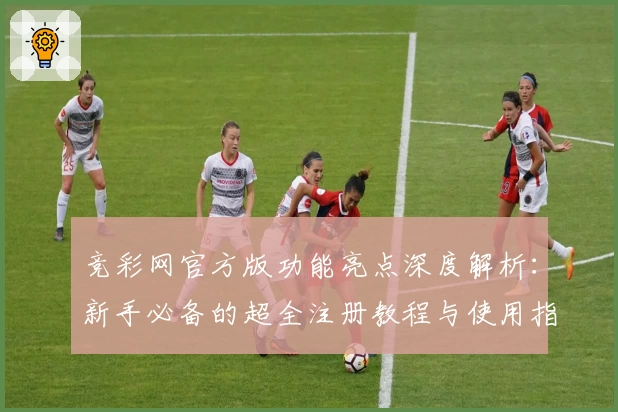 竞彩网官方版功能亮点深度解析：新手必备的超全注册教程与使用指南