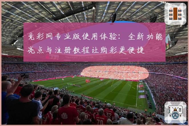竞彩网专业版使用体验:全新功能亮点与注册教程让购彩更便捷