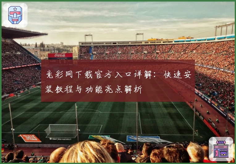 竞彩网下载官方入口详解：快速安装教程与功能亮点解析