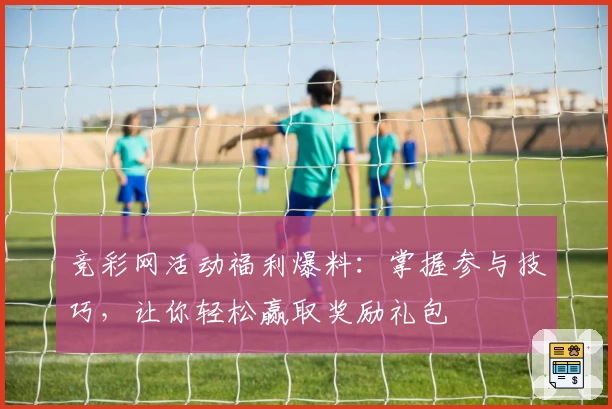 竞彩网活动福利爆料：掌握参与技巧，让你轻松赢取奖励礼包