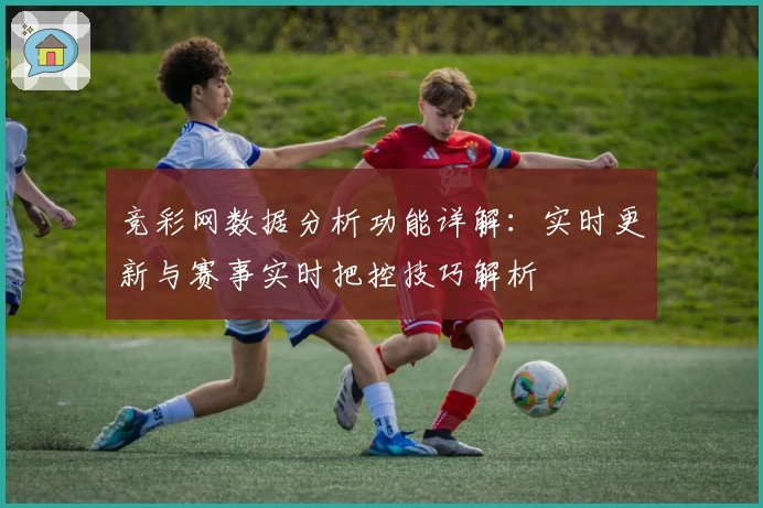 竞彩网数据分析功能详解：实时更新与赛事实时把控技巧解析