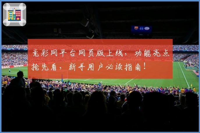 竞彩网平台网页版上线,功能亮点抢先看,新手用户必读指南!