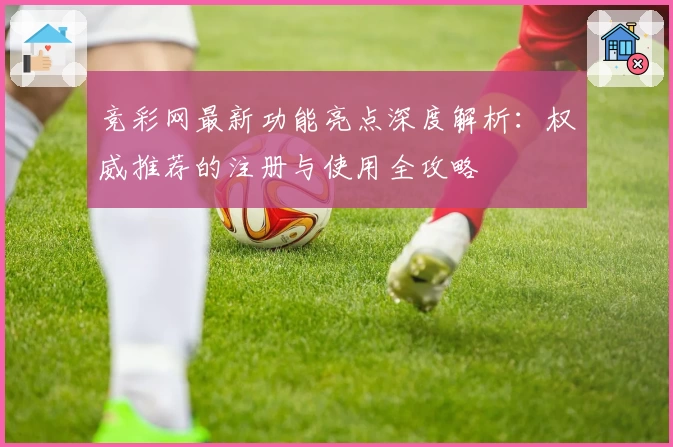 竞彩网最新功能亮点深度解析:权威推荐的注册与使用全攻略