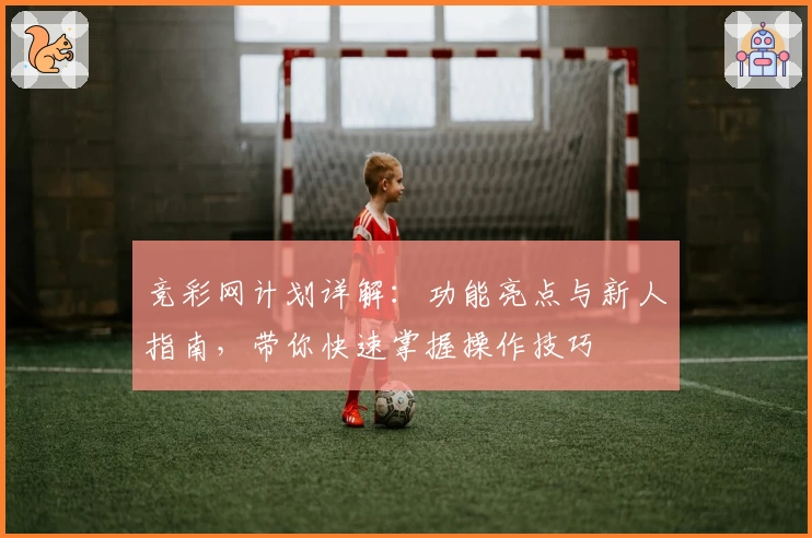 竞彩网计划详解：功能亮点与新人指南，带你快速掌握操作技巧