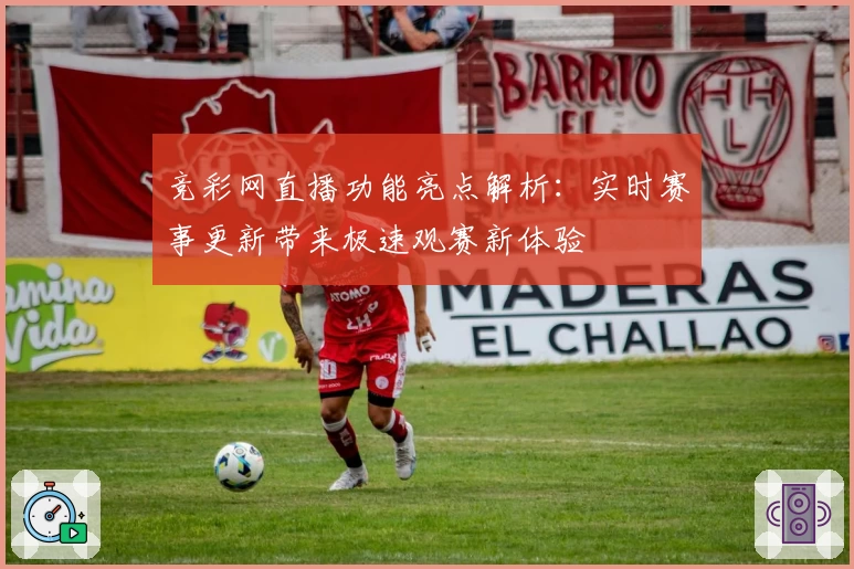 竞彩网直播功能亮点解析：实时赛事更新带来极速观赛新体验