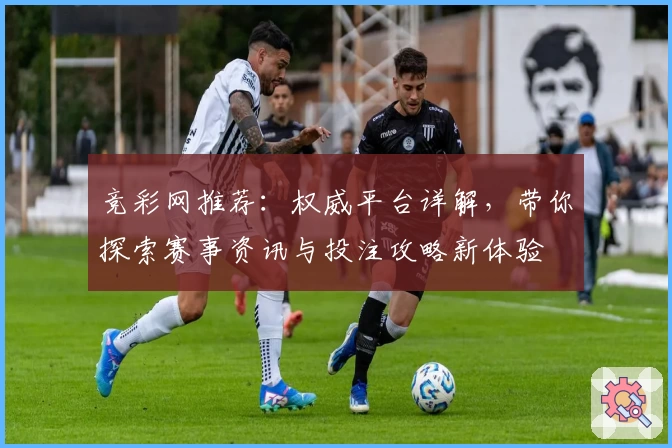 竞彩网推荐：权威平台详解，带你探索赛事资讯与投注攻略新体验