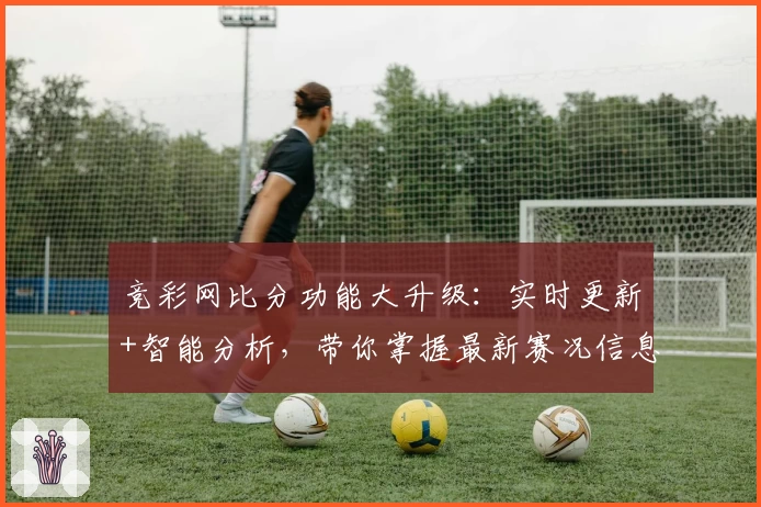 竞彩网比分功能大升级：实时更新+智能分析，带你掌握最新赛况信息