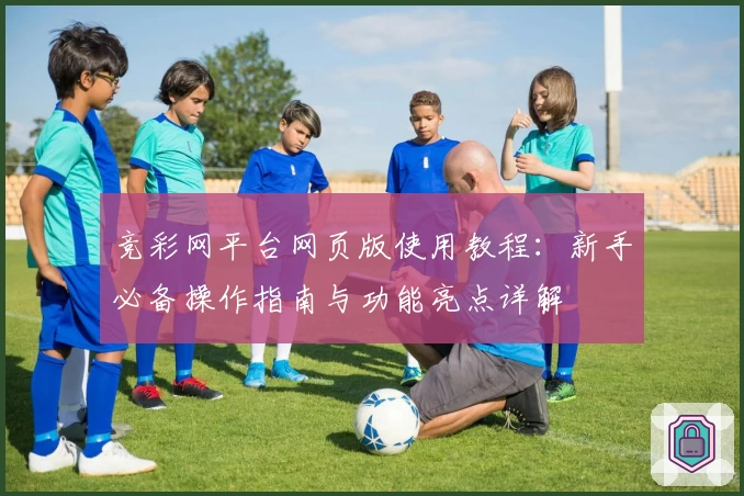 竞彩网平台网页版使用教程：新手必备操作指南与功能亮点详解