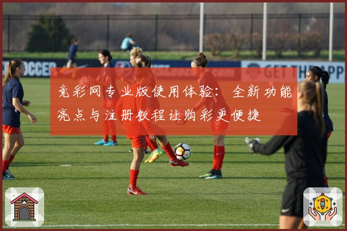 竞彩网专业版使用体验：全新功能亮点与注册教程让购彩更便捷