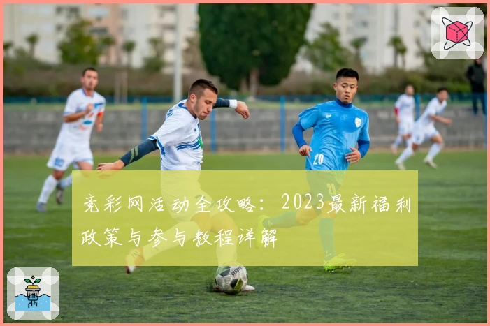 竞彩网活动全攻略：2023最新福利政策与参与教程详解
