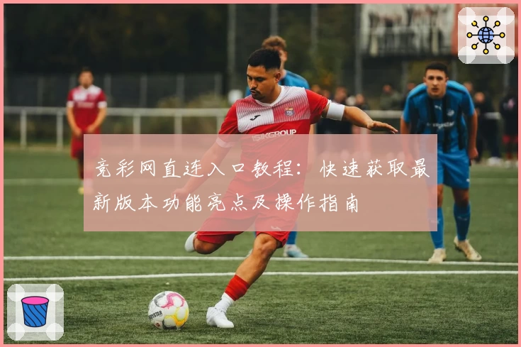 竞彩网直连入口教程：快速获取最新版本功能亮点及操作指南
