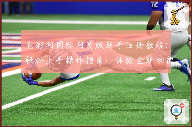 竞彩网国际网页版新手注册教程：轻松上手操作指南，体验全新功能亮点