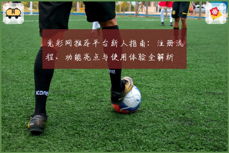 竞彩网推荐平台新人指南：注册流程、功能亮点与使用体验全解析