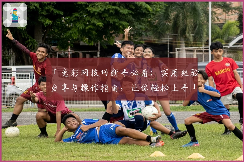 「竞彩网技巧新手必看：实用经验分享与操作指南，让你轻松上手」