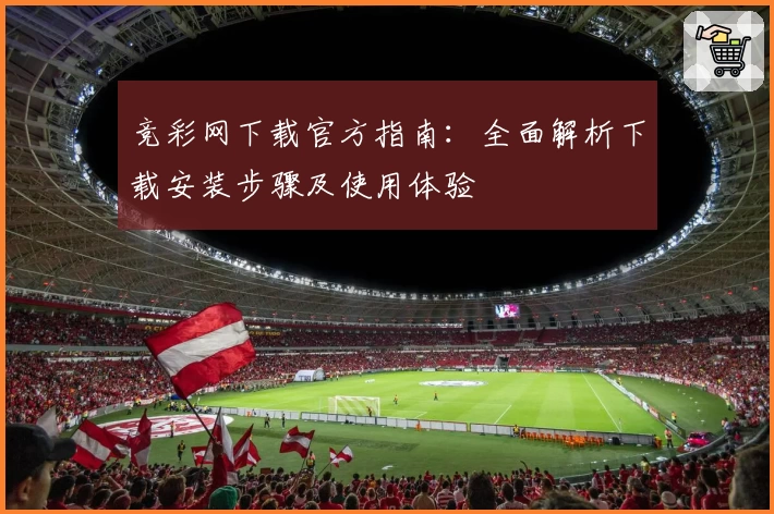 竞彩网下载官方指南:全面解析下载安装步骤及使用体验