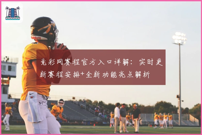 竞彩网赛程官方入口详解：实时更新赛程安排+全新功能亮点解析