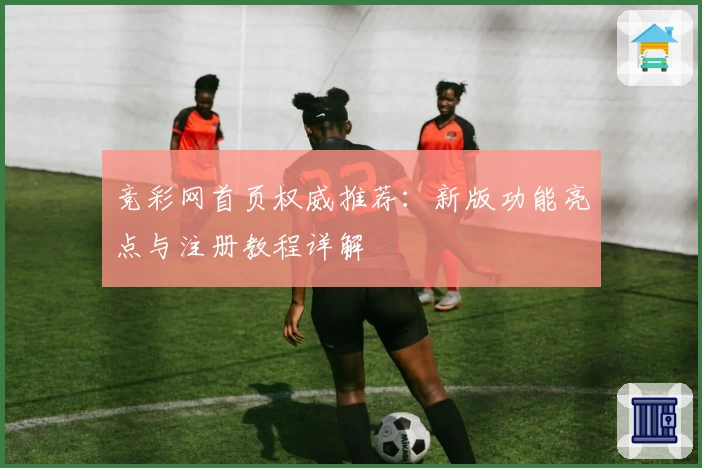 竞彩网首页权威推荐：新版功能亮点与注册教程详解