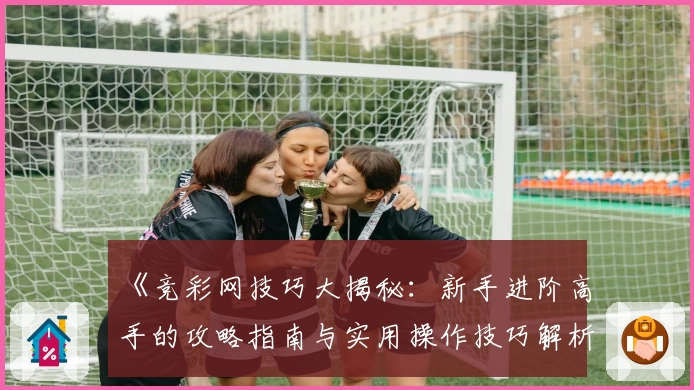 《竞彩网技巧大揭秘：新手进阶高手的攻略指南与实用操作技巧解析》