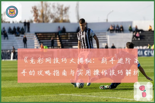 《竞彩网技巧大揭秘：新手进阶高手的攻略指南与实用操作技巧解析》