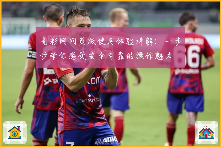 竞彩网网页版使用体验详解：一步步带你感受安全可靠的操作魅力