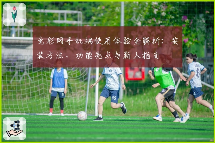 竞彩网手机端使用体验全解析：安装方法、功能亮点与新人指南