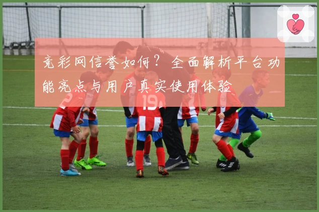 竞彩网信誉如何？全面解析平台功能亮点与用户真实使用体验